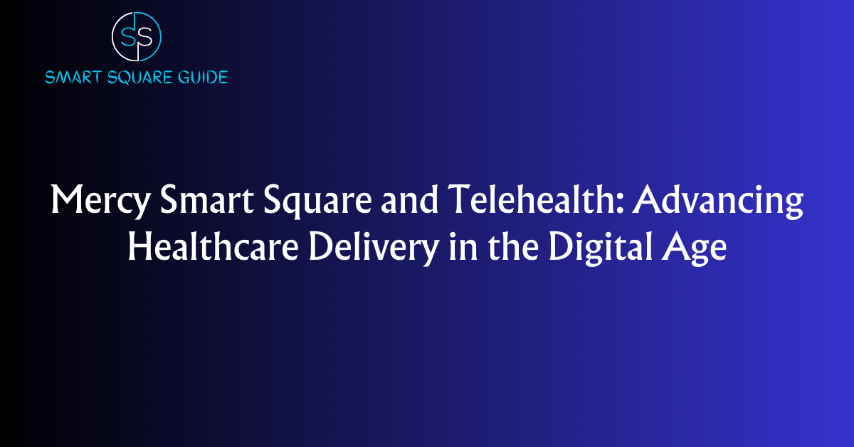 Mercy Smart Square and Telehealth: Advancing Healthcare Delivery in the Digital Age