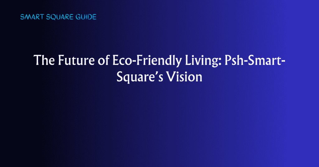 The Future of Eco-Friendly Living: Psh-Smart-Square’s Vision