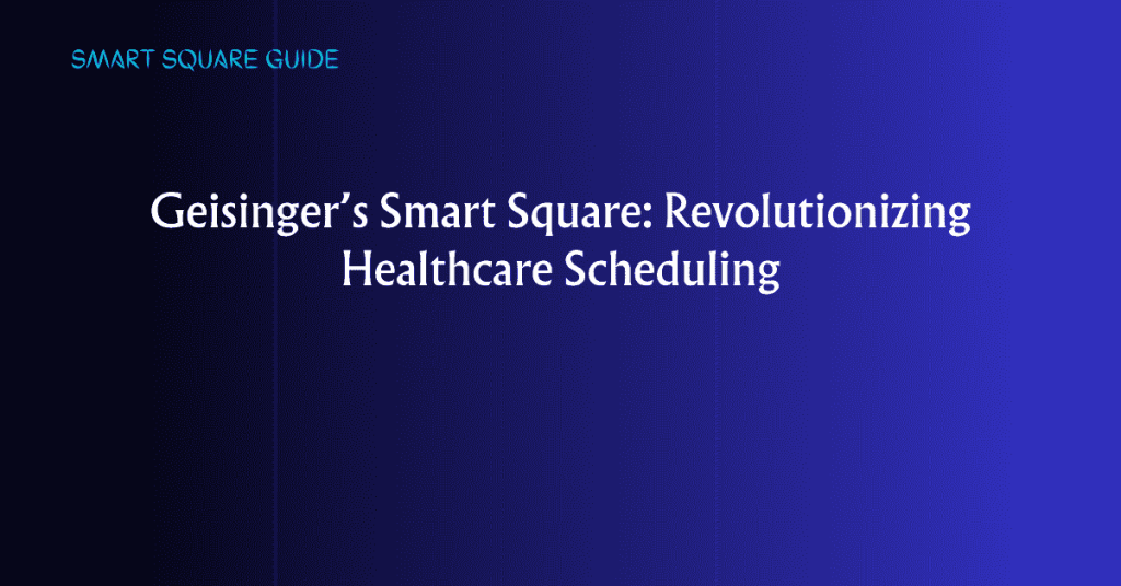 Geisinger’s Smart Square: Revolutionizing Healthcare Scheduling